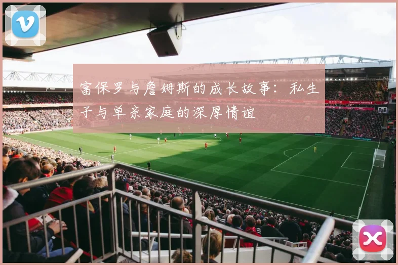 富保罗与詹姆斯的成长故事：私生子与单亲家庭的深厚情谊