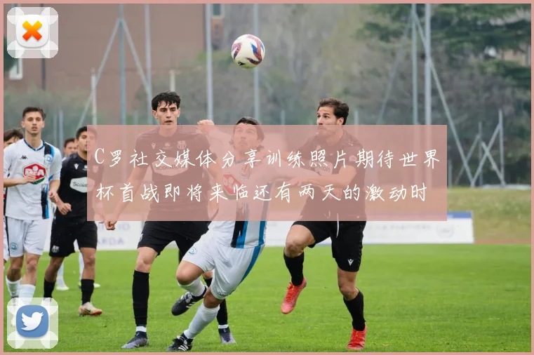 C罗社交媒体分享训练照片期待世界杯首战即将来临还有两天的激动时刻
