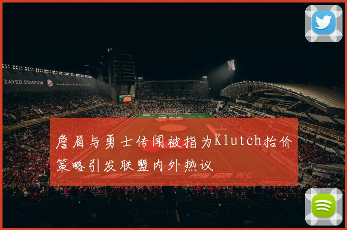 詹眉与勇士传闻被指为Klutch抬价策略引发联盟内外热议