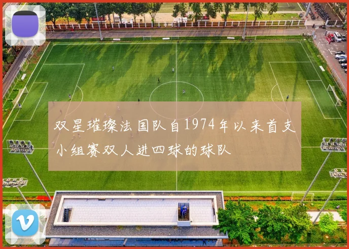 双星璀璨法国队自1974年以来首支小组赛双人进四球的球队