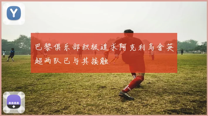 巴黎俱乐部积极追求阿克利乌舍英超两队已与其接触