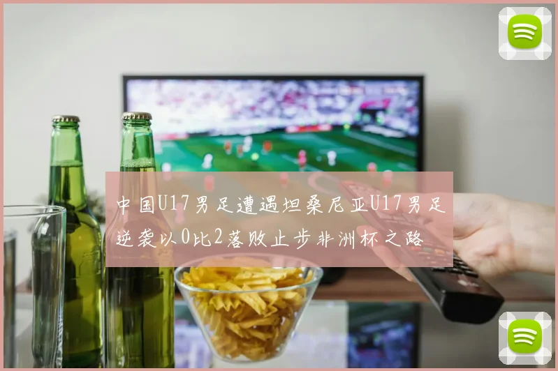 中国U17男足遭遇坦桑尼亚U17男足逆袭以0比2落败止步非洲杯之路