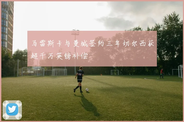 马雷斯卡与曼城签约三年切尔西获超千万英镑补偿