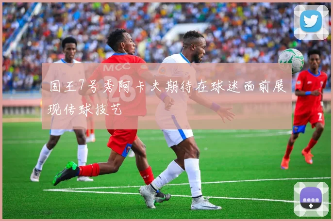 国王7号秀阿卡夫期待在球迷面前展现传球技艺