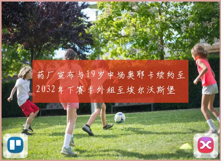 药厂宣布与19岁中场奥耶卡续约至2032年下赛季外租至埃尔沃斯堡