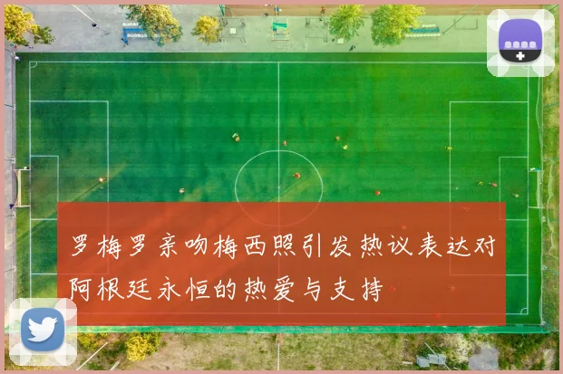罗梅罗亲吻梅西照引发热议表达对阿根廷永恒的热爱与支持