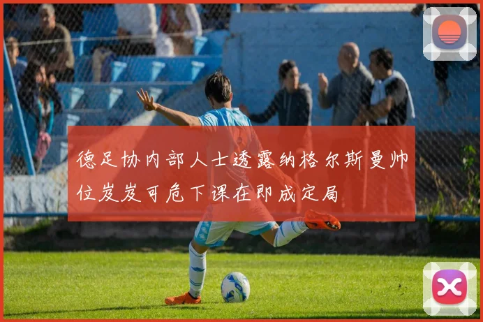 德足协内部人士透露纳格尔斯曼帅位岌岌可危下课在即成定局