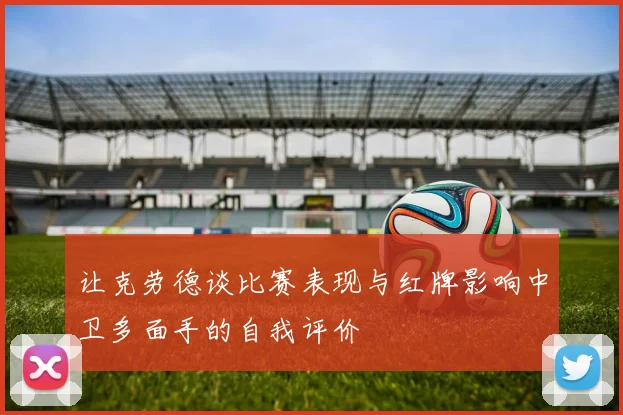 让克劳德谈比赛表现与红牌影响中卫多面手的自我评价