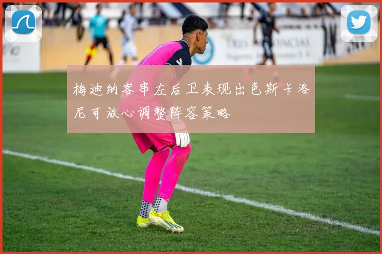 梅迪纳客串左后卫表现出色斯卡洛尼可放心调整阵容策略