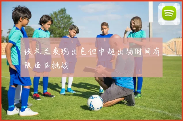 依木兰表现出色但中超出场时间有限面临挑战