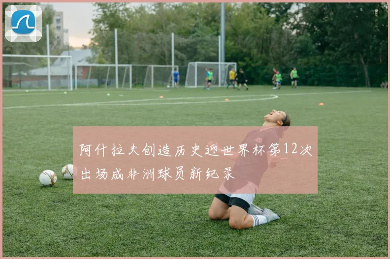 阿什拉夫创造历史迎世界杯第12次出场成非洲球员新纪录