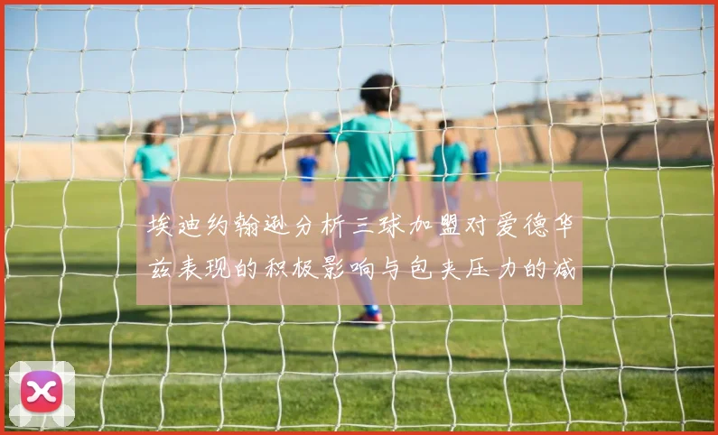 埃迪约翰逊分析三球加盟对爱德华兹表现的积极影响与包夹压力的减轻