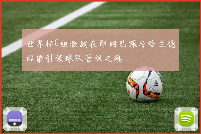 世界杯G组激战在即姆巴佩与哈兰德谁能引领球队晋级之路