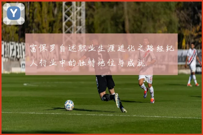富保罗自述职业生涯进化之路经纪人行业中的独特地位与成就