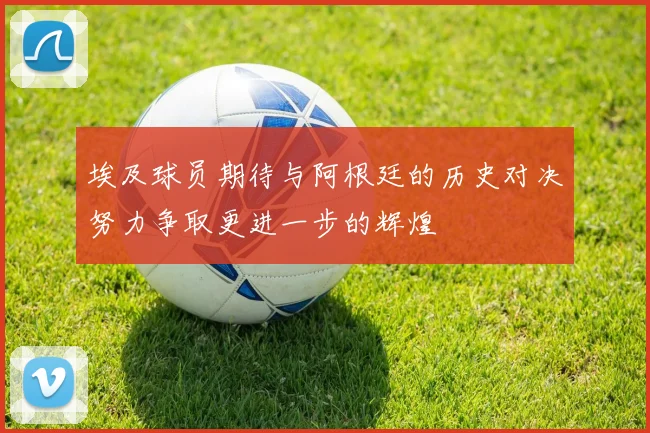埃及球员期待与阿根廷的历史对决努力争取更进一步的辉煌